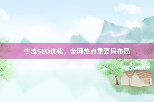 宁波SEO优化，全网热点重要词布局